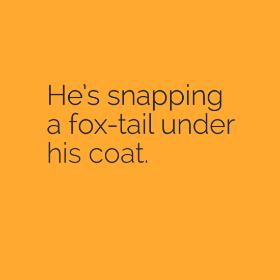 He’s snapping a fox-tail under his coat.