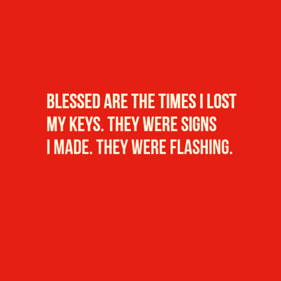Blessed are the times I lost me keys. They were signs I made. They were flashing.